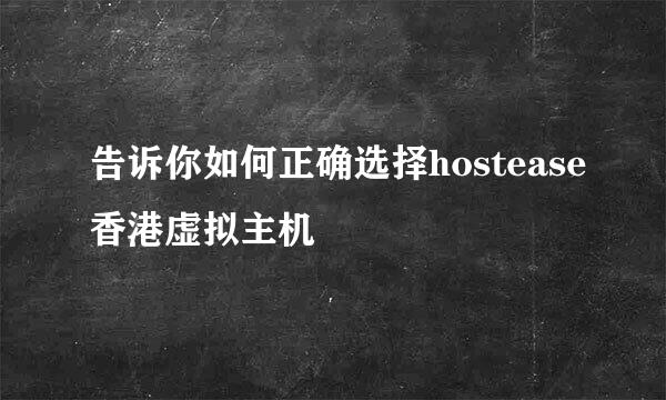 告诉你如何正确选择hostease香港虚拟主机