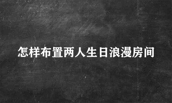 怎样布置两人生日浪漫房间