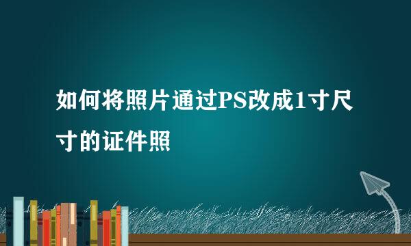 如何将照片通过PS改成1寸尺寸的证件照