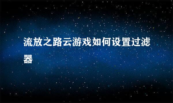 流放之路云游戏如何设置过滤器