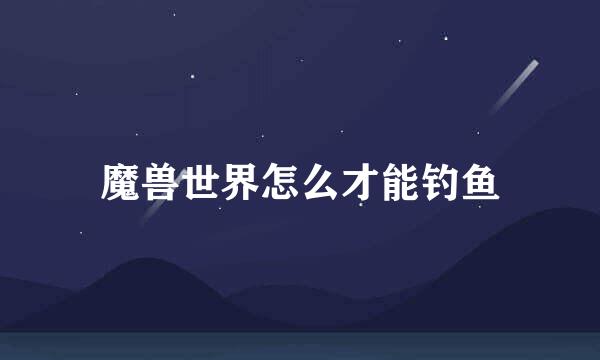 魔兽世界怎么才能钓鱼