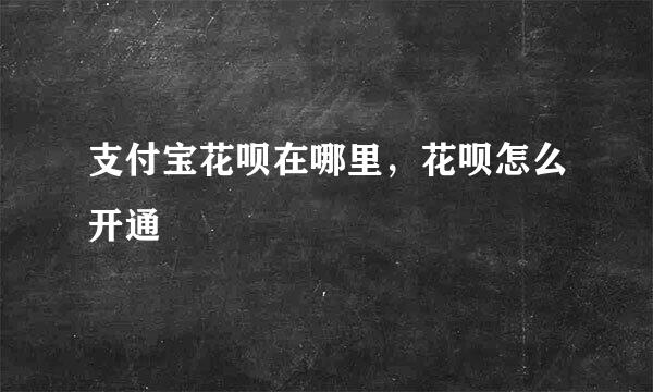 支付宝花呗在哪里，花呗怎么开通