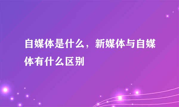 自媒体是什么，新媒体与自媒体有什么区别