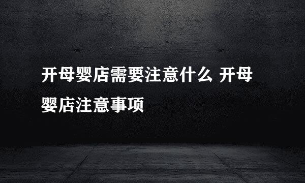 开母婴店需要注意什么 开母婴店注意事项