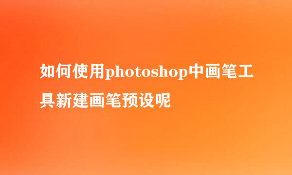 如何使用photoshop中画笔工具新建画笔预设呢