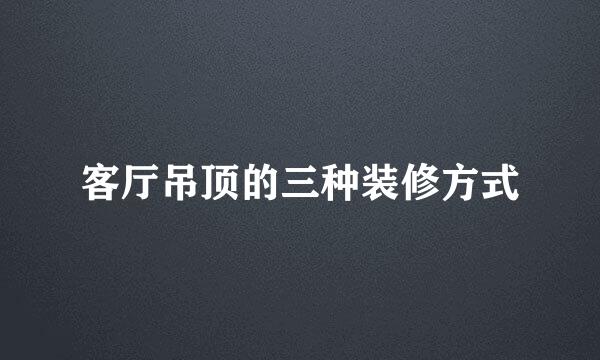 客厅吊顶的三种装修方式