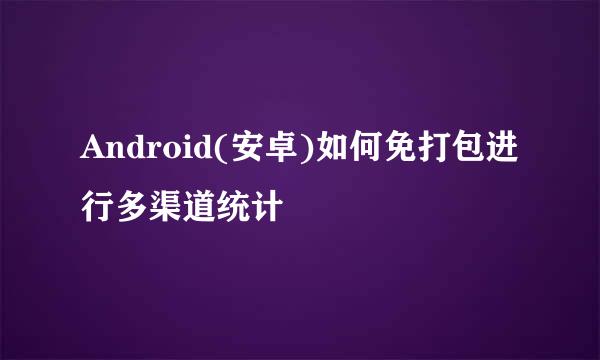 Android(安卓)如何免打包进行多渠道统计