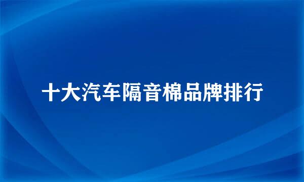 十大汽车隔音棉品牌排行