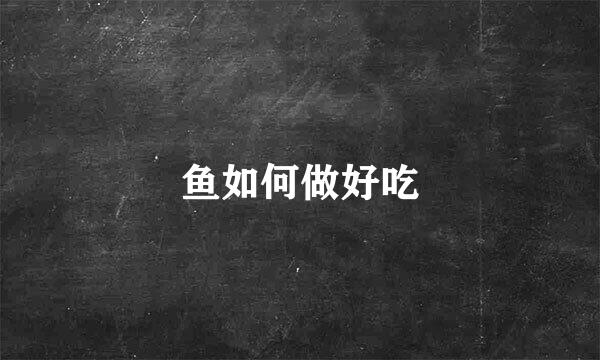 鱼如何做好吃