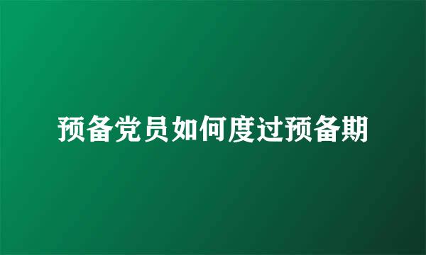 预备党员如何度过预备期