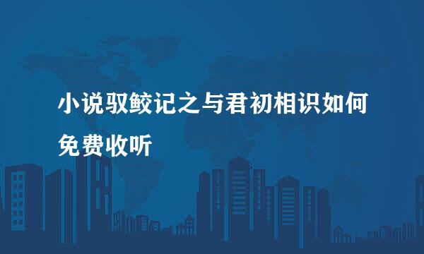 小说驭鲛记之与君初相识如何免费收听