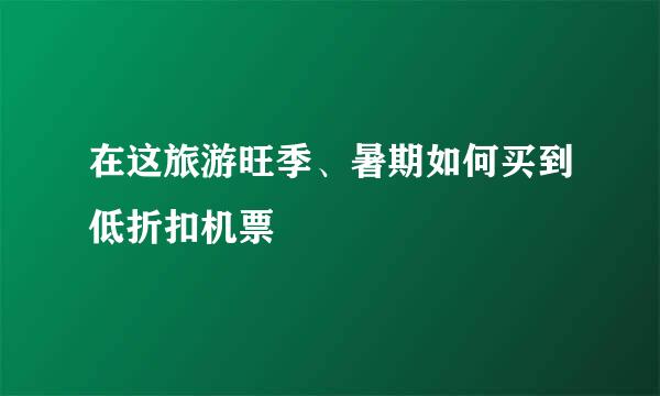 在这旅游旺季、暑期如何买到低折扣机票