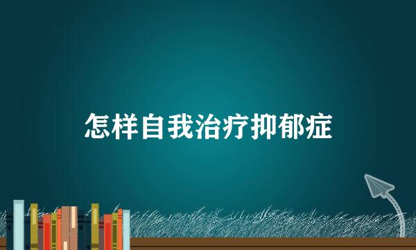 怎样自我治疗抑郁症