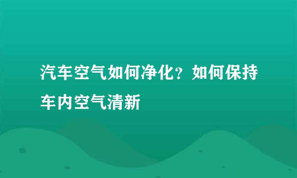 汽车空气如何净化？如何保持车内空气清新