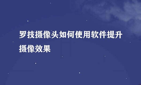 罗技摄像头如何使用软件提升摄像效果