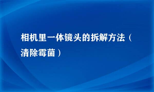 相机里一体镜头的拆解方法（清除霉菌）