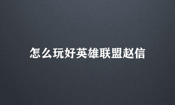 怎么玩好英雄联盟赵信