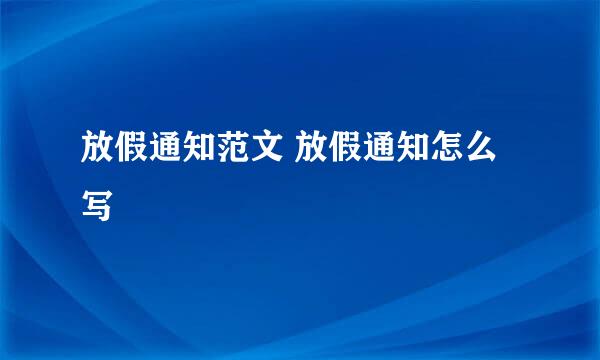 放假通知范文 放假通知怎么写