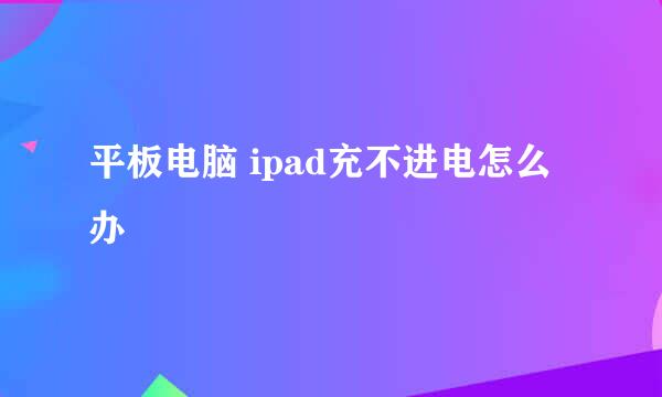 平板电脑 ipad充不进电怎么办
