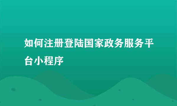 如何注册登陆国家政务服务平台小程序