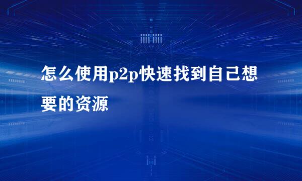 怎么使用p2p快速找到自己想要的资源