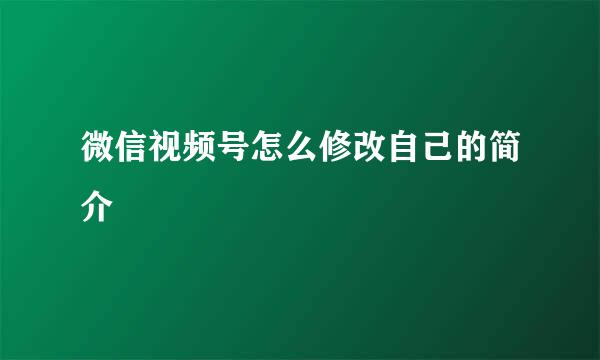 微信视频号怎么修改自己的简介