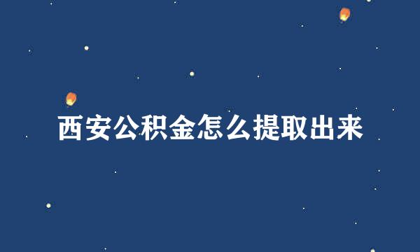 西安公积金怎么提取出来
