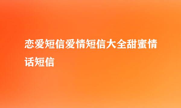 恋爱短信爱情短信大全甜蜜情话短信