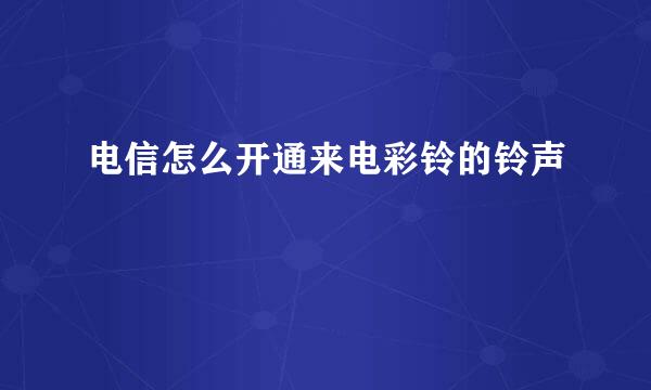 电信怎么开通来电彩铃的铃声