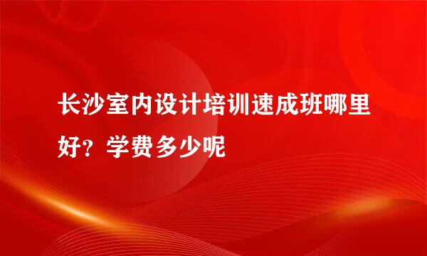 长沙室内设计培训速成班哪里好？学费多少呢