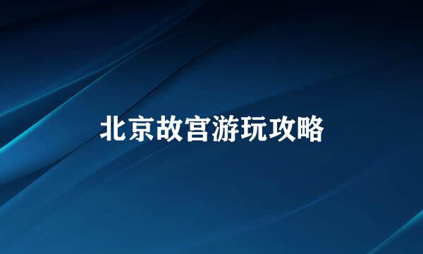 北京故宫游玩攻略