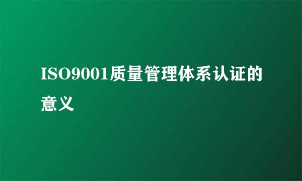 ISO9001质量管理体系认证的意义