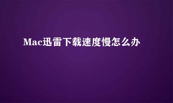 Mac迅雷下载速度慢怎么办