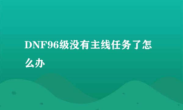 DNF96级没有主线任务了怎么办