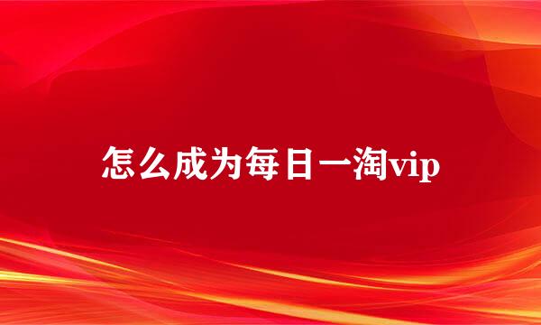 怎么成为每日一淘vip