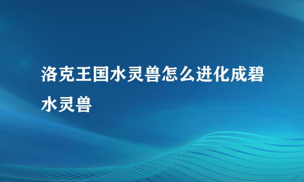 洛克王国水灵兽怎么进化成碧水灵兽