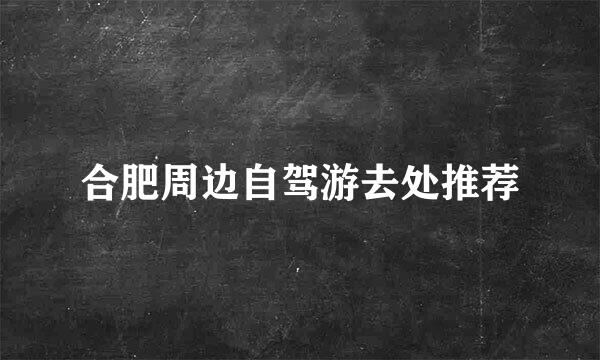 合肥周边自驾游去处推荐