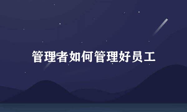 管理者如何管理好员工