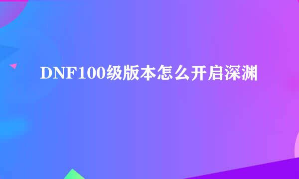 DNF100级版本怎么开启深渊