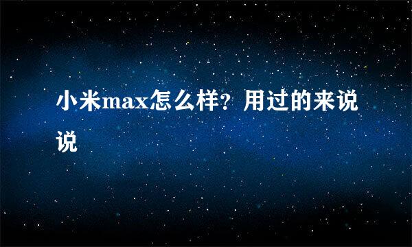 小米max怎么样？用过的来说说