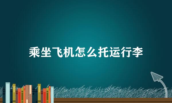 乘坐飞机怎么托运行李