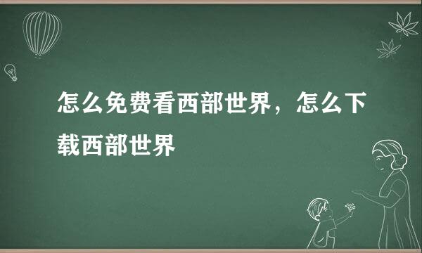 怎么免费看西部世界，怎么下载西部世界