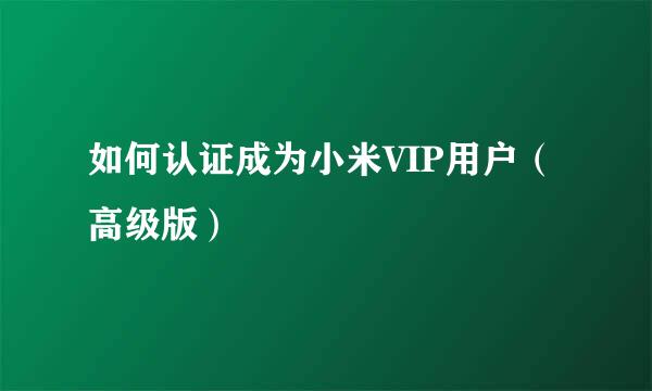 如何认证成为小米VIP用户（高级版）