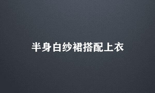 半身白纱裙搭配上衣