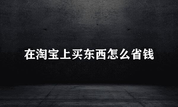 在淘宝上买东西怎么省钱