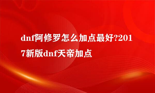 dnf阿修罗怎么加点最好?2017新版dnf天帝加点