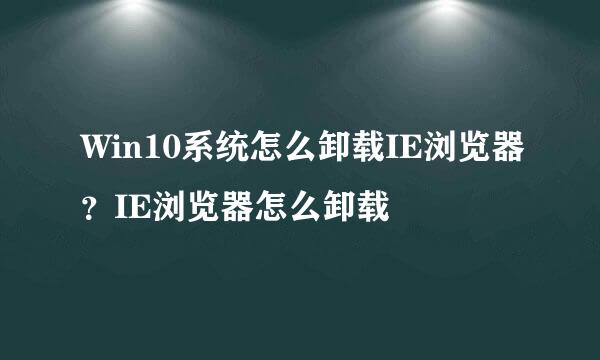 Win10系统怎么卸载IE浏览器？IE浏览器怎么卸载