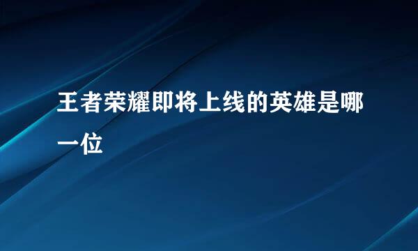 王者荣耀即将上线的英雄是哪一位