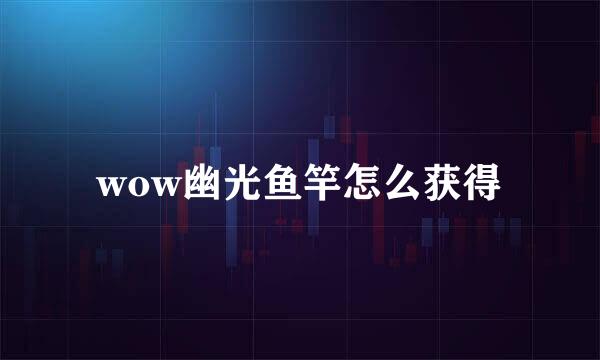 wow幽光鱼竿怎么获得
