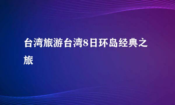 台湾旅游台湾8日环岛经典之旅